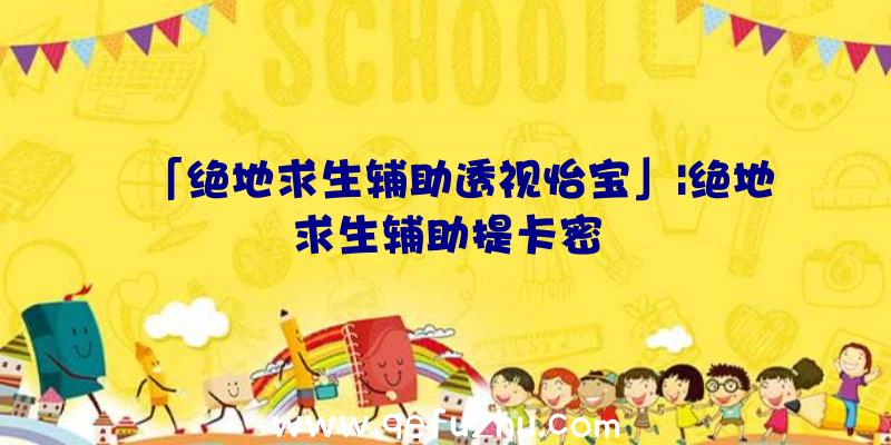 「绝地求生辅助透视怡宝」|绝地求生辅助提卡密